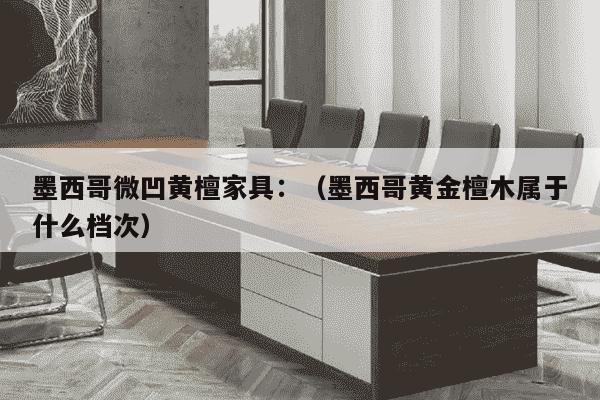 墨西哥微凹黄檀家具：（墨西哥黄金檀木属于什么档次）