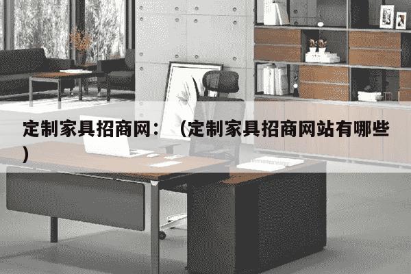 定制家具招商网：（定制家具招商网站有哪些）