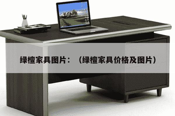 绿檀家具图片：（绿檀家具价格及图片）