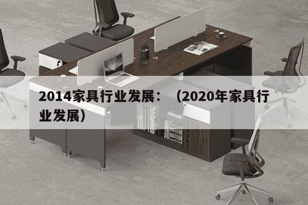 2014家具行业发展：（2020年家具行业发展）