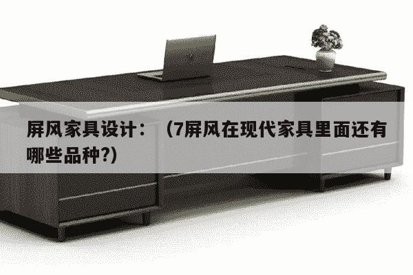 屏风家具设计：（7屏风在现代家具里面还有哪些品种?）