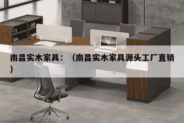 南昌实木家具：（南昌实木家具源头工厂直销）