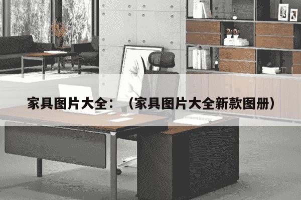 家具图片大全：（家具图片大全新款图册）