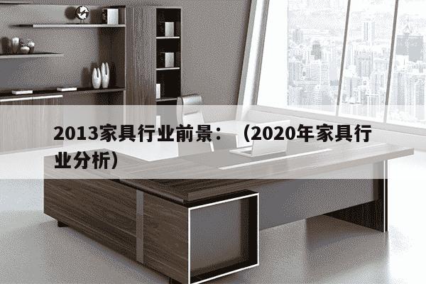 2013家具行业前景：（2020年家具行业分析）