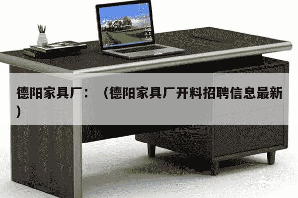 德阳家具厂：（德阳家具厂开料招聘信息最新）