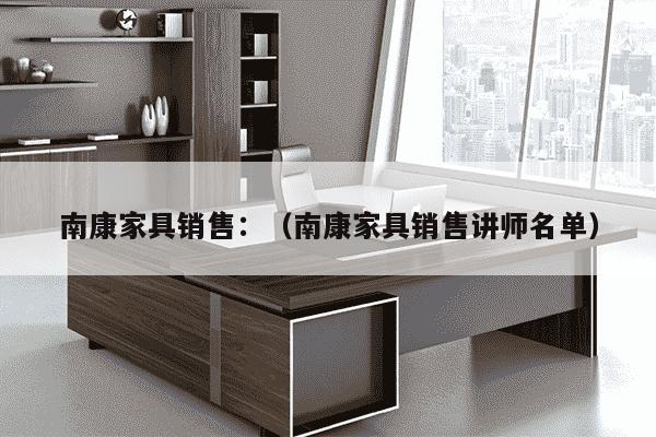 南康家具销售：（南康家具销售讲师名单）