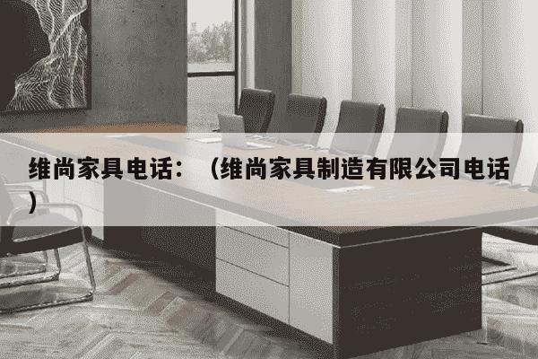 维尚家具电话：（维尚家具制造有限公司电话）