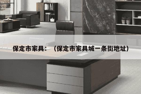 保定市家具：（保定市家具城一条街地址）