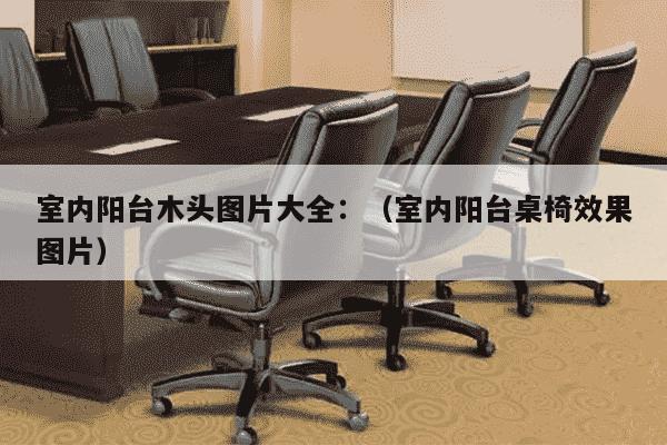 室内阳台木头图片大全：（室内阳台桌椅效果图片）