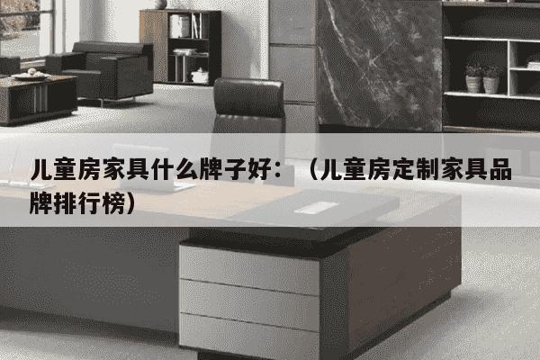 儿童房家具什么牌子好：（儿童房定制家具品牌排行榜）