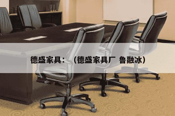 德盛家具：（德盛家具厂 鲁融冰）