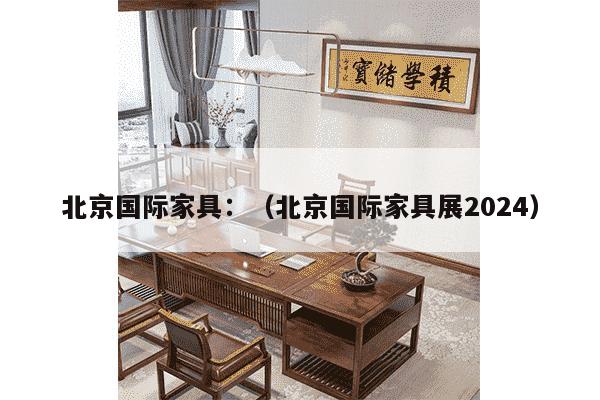 北京国际家具：（北京国际家具展2024）