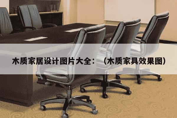 木质家居设计图片大全：（木质家具效果图）