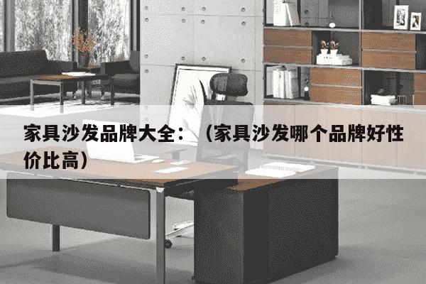 家具沙发品牌大全：（家具沙发哪个品牌好性价比高）