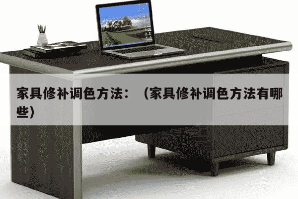 家具修补调色方法：（家具修补调色方法有哪些）