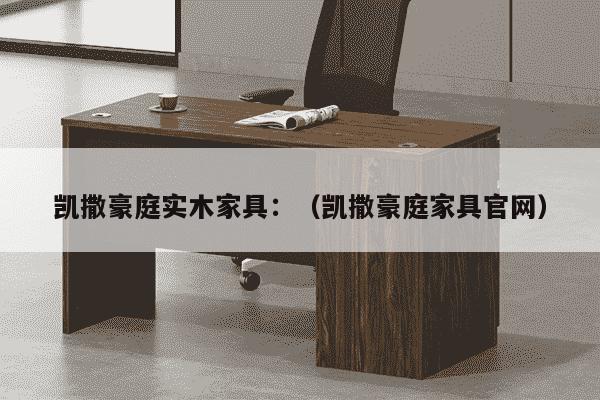 凯撒豪庭实木家具：（凯撒豪庭家具官网）