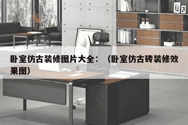 卧室仿古装修图片大全：（卧室仿古砖装修效果图）