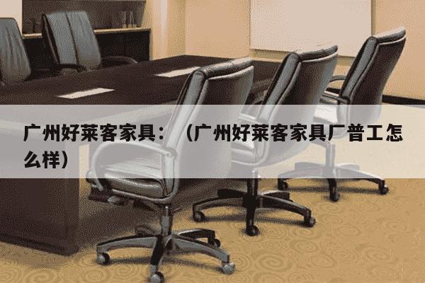 广州好莱客家具：（广州好莱客家具厂普工怎么样）