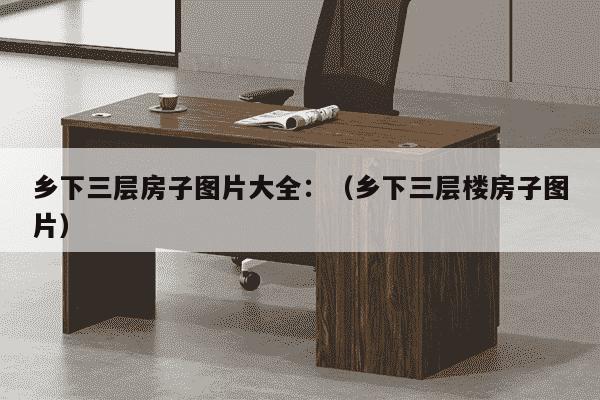 乡下三层房子图片大全：（乡下三层楼房子图片）