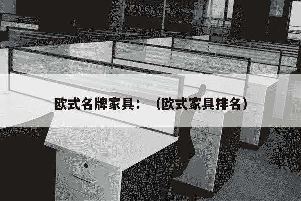 欧式名牌家具：（欧式家具排名）