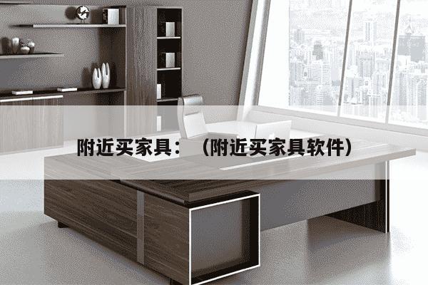 附近买家具：（附近买家具软件）