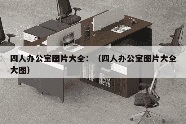 四人办公室图片大全：（四人办公室图片大全大图）