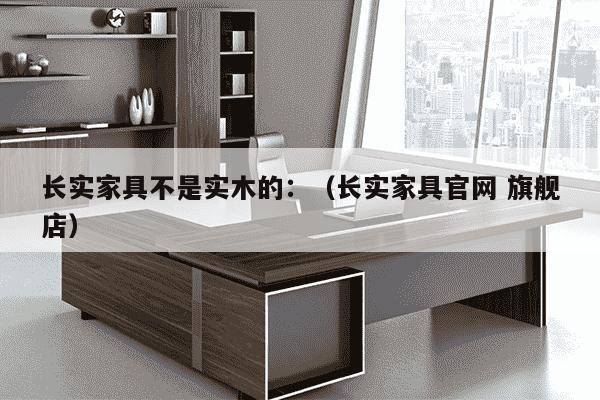 长实家具不是实木的：（长实家具官网 旗舰店）