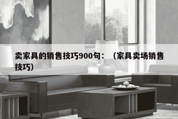 卖家具的销售技巧900句：（家具卖场销售技巧）