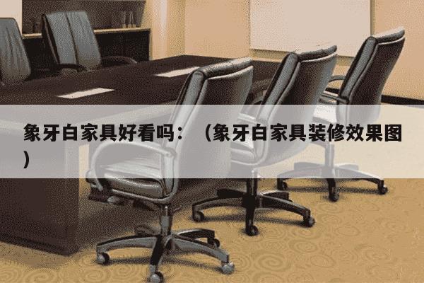 象牙白家具好看吗：（象牙白家具装修效果图）