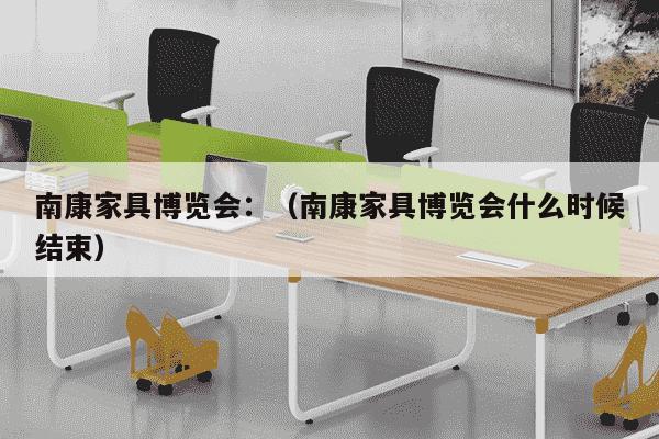 南康家具博览会：（南康家具博览会什么时候结束）