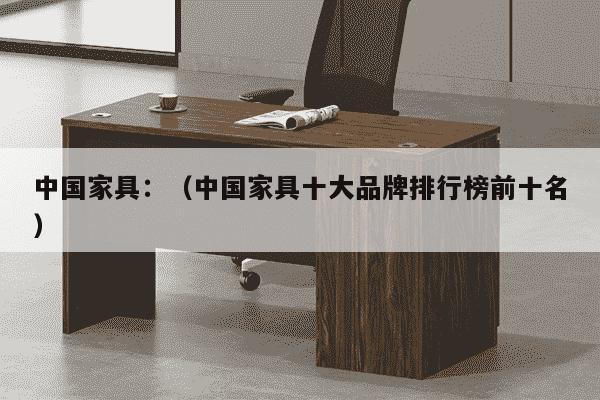 中国家具：（中国家具十大品牌排行榜前十名）