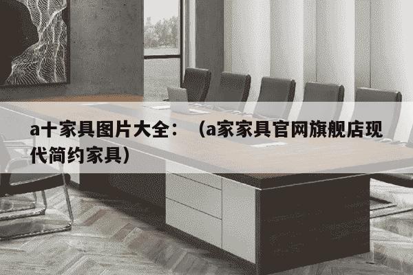 a十家具图片大全：（a家家具官网旗舰店现代简约家具）