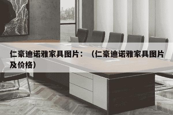 仁豪迪诺雅家具图片：（仁豪迪诺雅家具图片及价格）