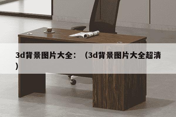 3d背景图片大全：（3d背景图片大全超清）