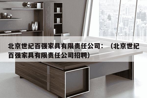 北京世纪百强家具有限责任公司：（北京世纪百强家具有限责任公司招聘）