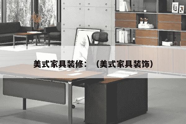 美式家具装修：（美式家具装饰）