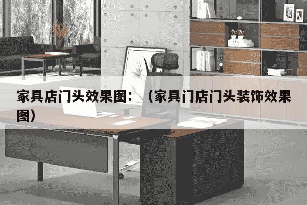 家具店门头效果图：（家具门店门头装饰效果图）