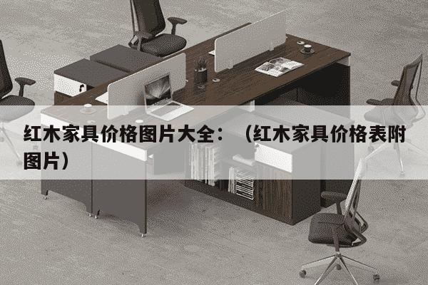 红木家具价格图片大全：（红木家具价格表附图片）