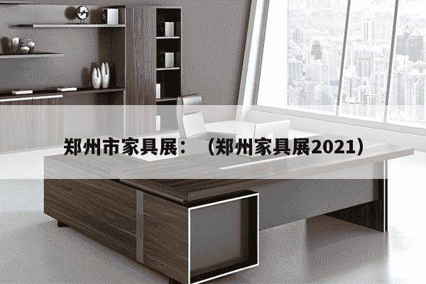 郑州市家具展：（郑州家具展2021）