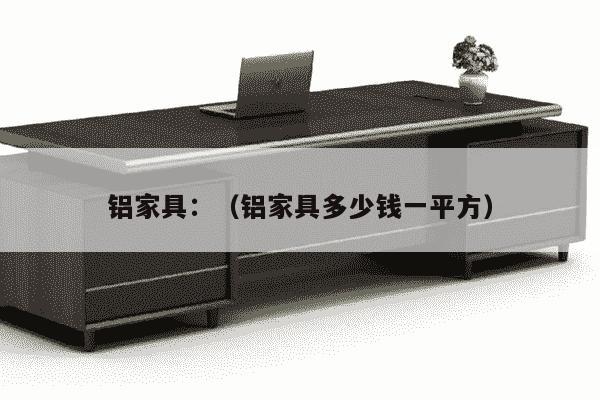 铝家具：（铝家具多少钱一平方）