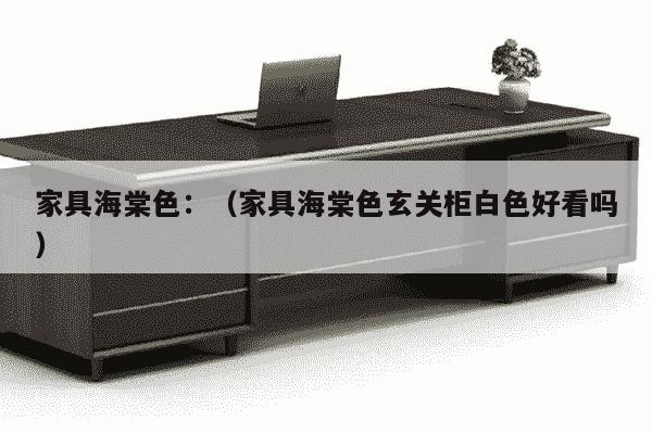 家具海棠色：（家具海棠色玄关柜白色好看吗）