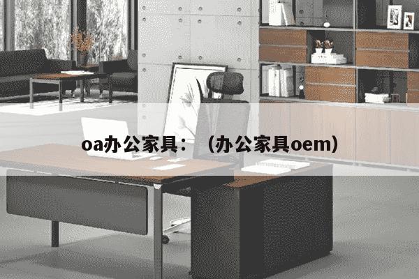 oa办公家具：（办公家具oem）