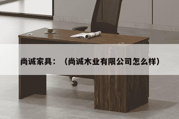 尚诚家具：（尚诚木业有限公司怎么样）