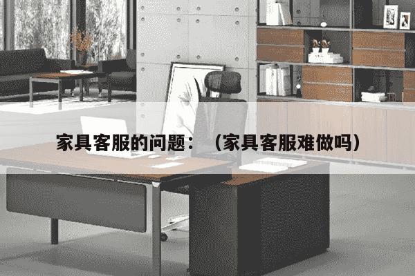 家具客服的问题：（家具客服难做吗）