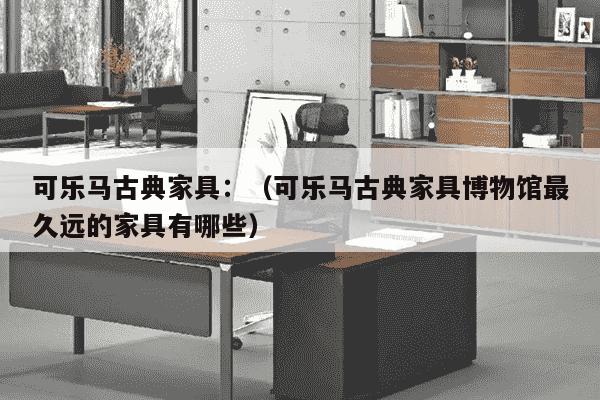 可乐马古典家具：（可乐马古典家具博物馆最久远的家具有哪些）