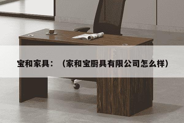 宝和家具：（家和宝厨具有限公司怎么样）