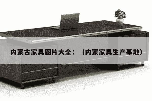 内蒙古家具图片大全：（内蒙家具生产基地）