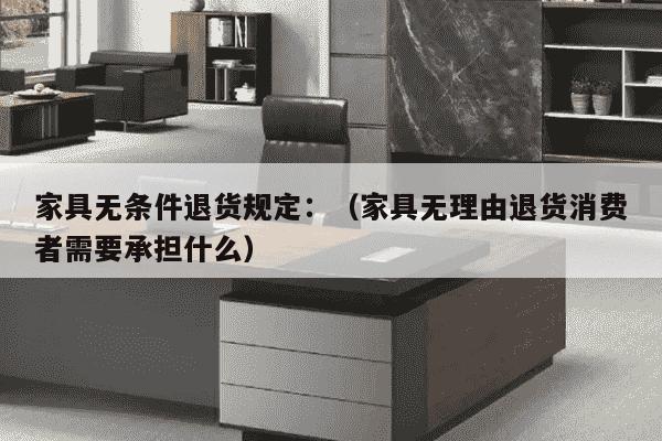 家具无条件退货规定：（家具无理由退货消费者需要承担什么）