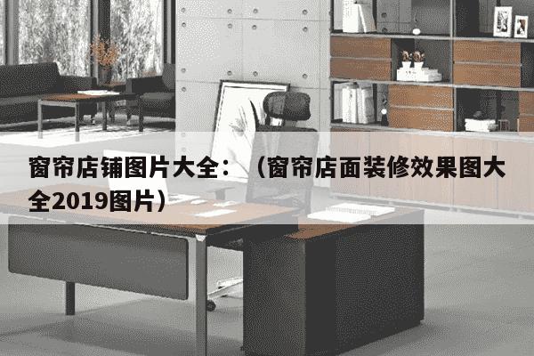 窗帘店铺图片大全：（窗帘店面装修效果图大全2019图片）