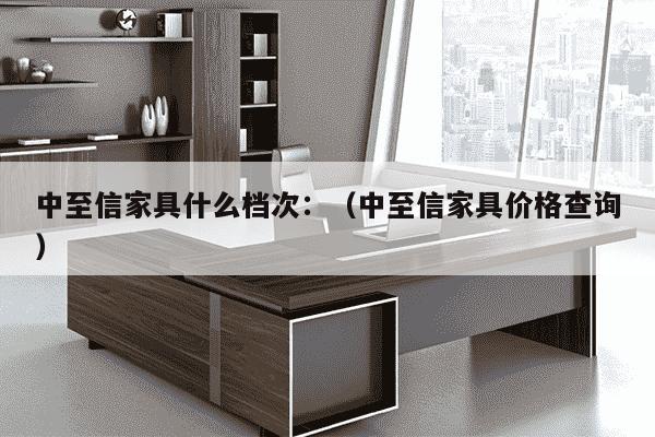 中至信家具什么档次：（中至信家具价格查询）